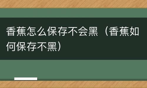 香蕉怎么保存不会黑（香蕉如何保存不黑）