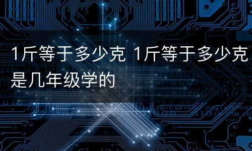 1斤等于多少克 1斤等于多少克是几年级学的