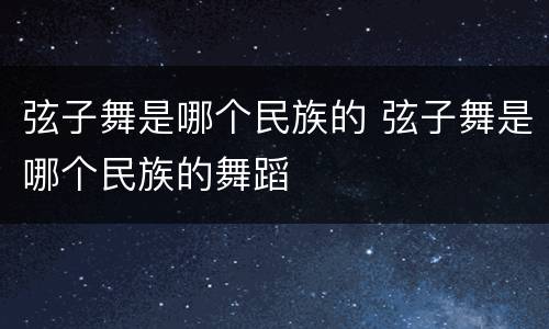 弦子舞是哪个民族的 弦子舞是哪个民族的舞蹈