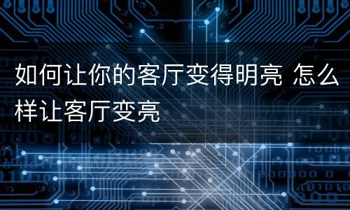 如何让你的客厅变得明亮 怎么样让客厅变亮