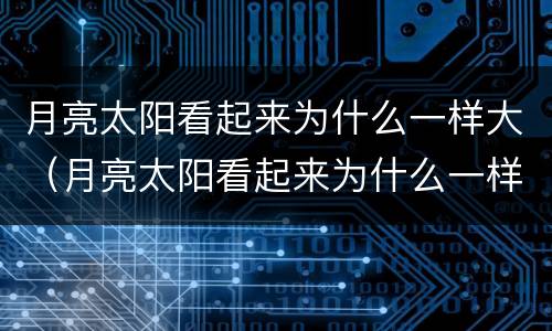 月亮太阳看起来为什么一样大（月亮太阳看起来为什么一样大呀）