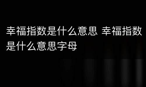 幸福指数是什么意思 幸福指数是什么意思字母