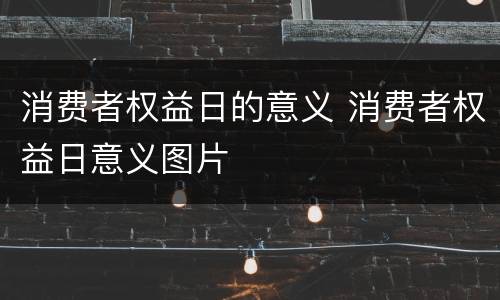 消费者权益日的意义 消费者权益日意义图片
