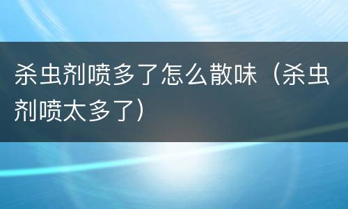 杀虫剂喷多了怎么散味（杀虫剂喷太多了）