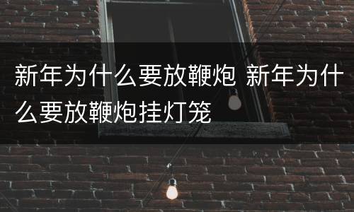 新年为什么要放鞭炮 新年为什么要放鞭炮挂灯笼