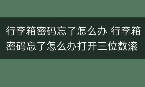 行李箱密码忘了怎么办 行李箱密码忘了怎么办打开三位数滚轮