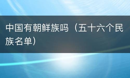 中国有朝鲜族吗（五十六个民族名单）