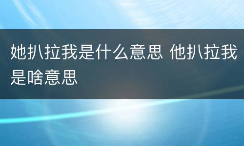 她扒拉我是什么意思 他扒拉我是啥意思