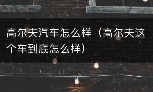 高尔夫汽车怎么样（高尔夫这个车到底怎么样）