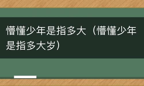 懵懂少年是指多大（懵懂少年是指多大岁）