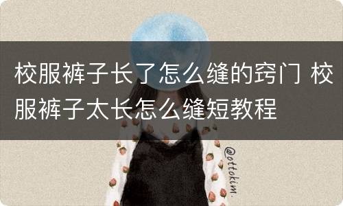 校服裤子长了怎么缝的窍门 校服裤子太长怎么缝短教程