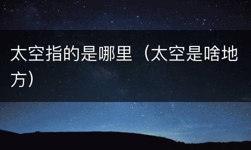 太空指的是哪里（太空是啥地方）