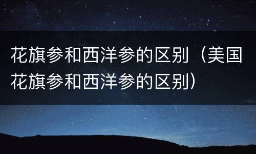 花旗参和西洋参的区别（美国花旗参和西洋参的区别）