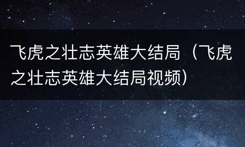 飞虎之壮志英雄大结局（飞虎之壮志英雄大结局视频）