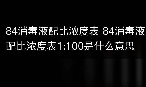 84消毒液配比浓度表 84消毒液配比浓度表1:100是什么意思