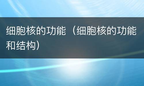 细胞核的功能（细胞核的功能和结构）