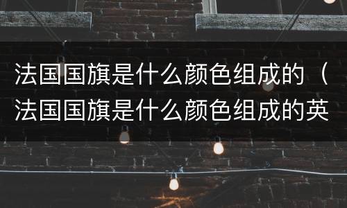 法国国旗是什么颜色组成的（法国国旗是什么颜色组成的英语）