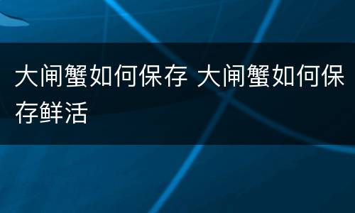 大闸蟹如何保存 大闸蟹如何保存鲜活