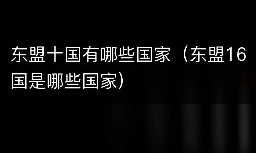东盟十国有哪些国家（东盟16国是哪些国家）