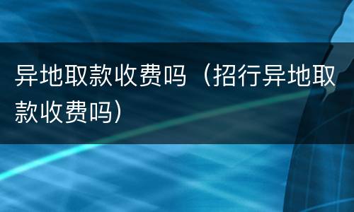异地取款收费吗（招行异地取款收费吗）