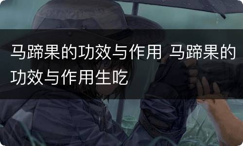 马蹄果的功效与作用 马蹄果的功效与作用生吃