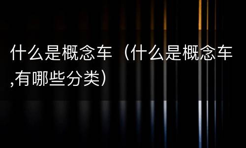 什么是概念车（什么是概念车,有哪些分类）