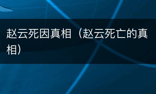 赵云死因真相（赵云死亡的真相）