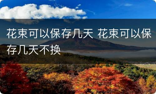 花束可以保存几天 花束可以保存几天不换