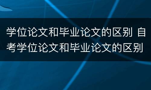 学位论文和毕业论文的区别 自考学位论文和毕业论文的区别