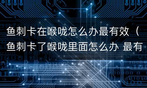 鱼刺卡在喉咙怎么办最有效（鱼刺卡了喉咙里面怎么办 最有效）