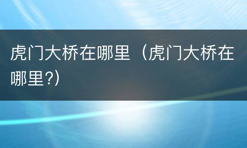 虎门大桥在哪里（虎门大桥在哪里?）