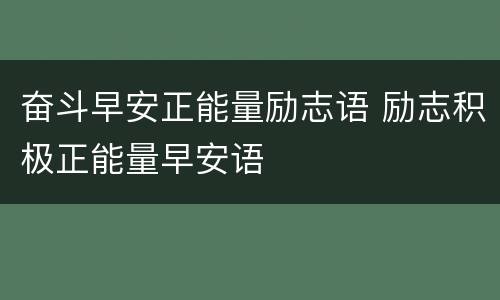 奋斗早安正能量励志语 励志积极正能量早安语