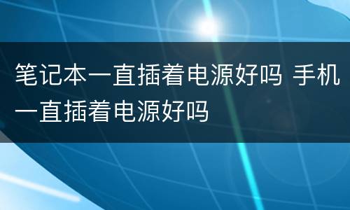 笔记本一直插着电源好吗 手机一直插着电源好吗