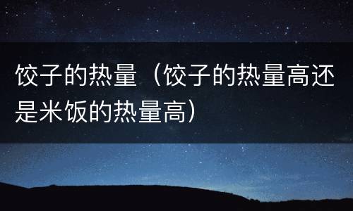 饺子的热量（饺子的热量高还是米饭的热量高）