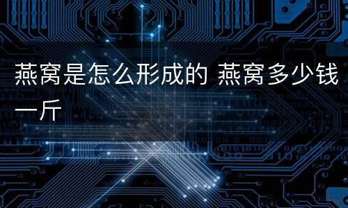 燕窝是怎么形成的 燕窝多少钱一斤