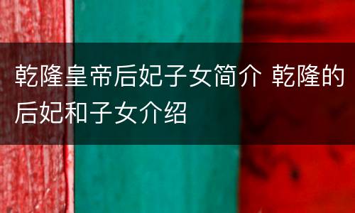 乾隆皇帝后妃子女简介 乾隆的后妃和子女介绍