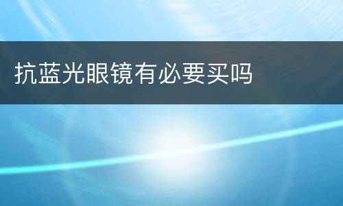 抗蓝光眼镜有必要买吗