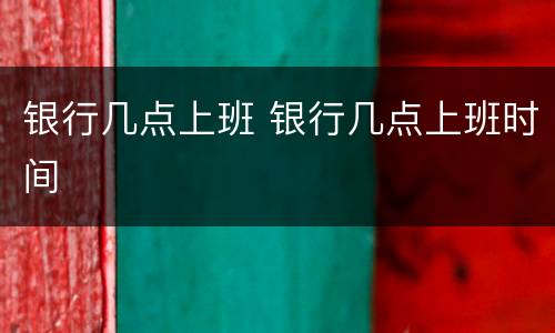 银行几点上班 银行几点上班时间