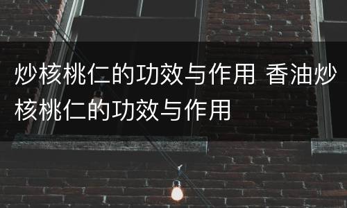 炒核桃仁的功效与作用 香油炒核桃仁的功效与作用