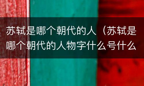 苏轼是哪个朝代的人（苏轼是哪个朝代的人物字什么号什么）