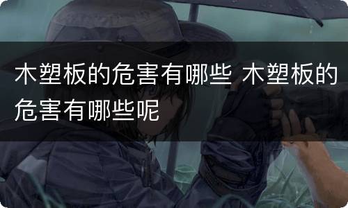 木塑板的危害有哪些 木塑板的危害有哪些呢