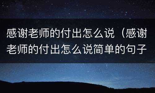 感谢老师的付出怎么说（感谢老师的付出怎么说简单的句子）