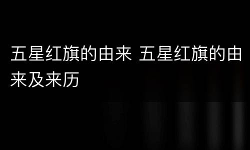 五星红旗的由来 五星红旗的由来及来历