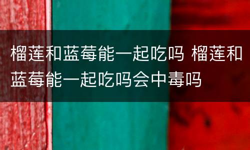 榴莲和蓝莓能一起吃吗 榴莲和蓝莓能一起吃吗会中毒吗