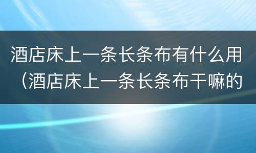 酒店床上一条长条布有什么用（酒店床上一条长条布干嘛的）