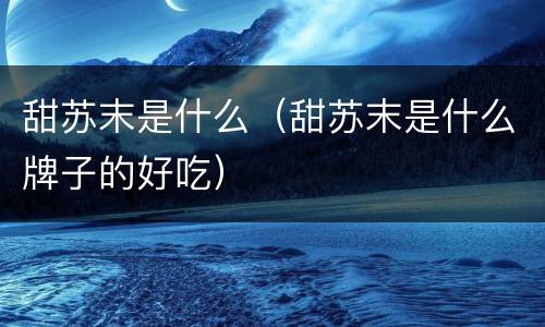 甜苏末是什么（甜苏末是什么牌子的好吃）