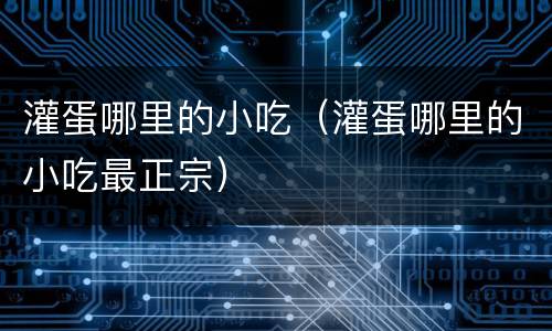 灌蛋哪里的小吃（灌蛋哪里的小吃最正宗）