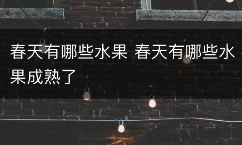 春天有哪些水果 春天有哪些水果成熟了