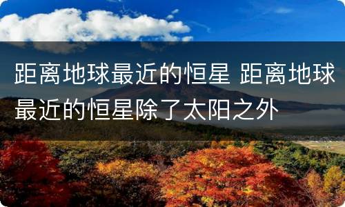距离地球最近的恒星 距离地球最近的恒星除了太阳之外