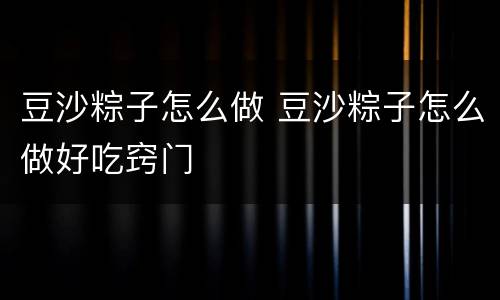 豆沙粽子怎么做 豆沙粽子怎么做好吃窍门
